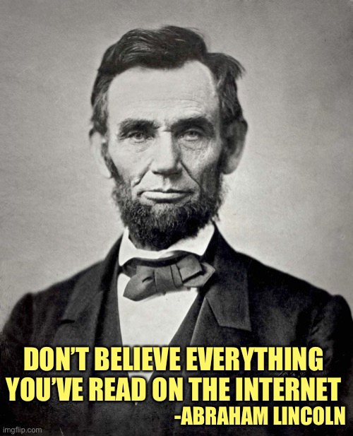 Abraham Lincoln | DON’T BELIEVE EVERYTHING YOU’VE READ ON THE INTERNET -ABRAHAM LINCOLN | image tagged in abraham lincoln | made w/ Imgflip meme maker