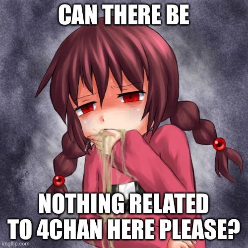 4chan logo throw up anime girl | CAN THERE BE; NOTHING RELATED TO 4CHAN HERE PLEASE? | image tagged in 4chan logo throw up anime girl | made w/ Imgflip meme maker