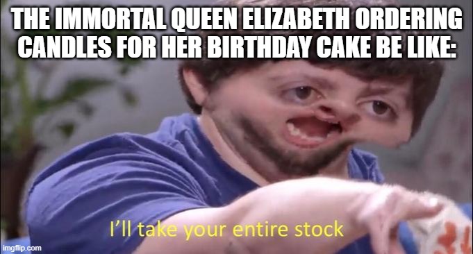 CANDLES FOR CAKE! | THE IMMORTAL QUEEN ELIZABETH ORDERING CANDLES FOR HER BIRTHDAY CAKE BE LIKE: | image tagged in i'll take your entire stock | made w/ Imgflip meme maker