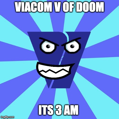Viacom at 3 am | VIACOM V OF DOOM; ITS 3 AM | image tagged in viacom v of doom | made w/ Imgflip meme maker