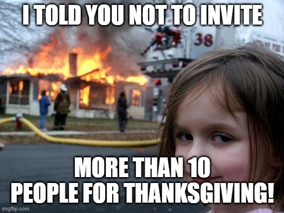 Disaster Girl | I TOLD YOU NOT TO INVITE; MORE THAN 10 PEOPLE FOR THANKSGIVING! | image tagged in memes,disaster girl | made w/ Imgflip meme maker