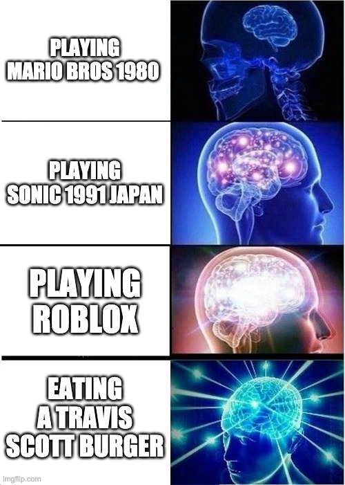 Expanding Brain Meme | PLAYING MARIO BROS 1980; PLAYING SONIC 1991 JAPAN; PLAYING ROBLOX; EATING A TRAVIS SCOTT BURGER | image tagged in memes,expanding brain | made w/ Imgflip meme maker