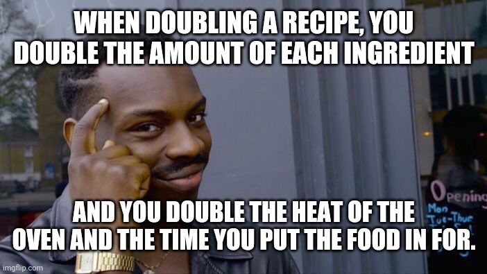 Inspired by a meme that's in the comments | WHEN DOUBLING A RECIPE, YOU DOUBLE THE AMOUNT OF EACH INGREDIENT; AND YOU DOUBLE THE HEAT OF THE OVEN AND THE TIME YOU PUT THE FOOD IN FOR. | image tagged in memes,roll safe think about it | made w/ Imgflip meme maker