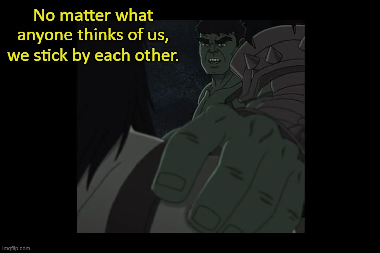 Stick by each other. | No matter what anyone thinks of us, we stick by each other. | image tagged in incredible hulk,wholesome | made w/ Imgflip meme maker
