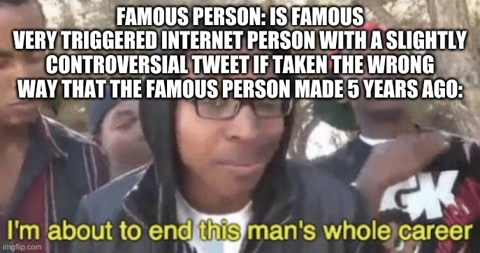 WE LOVE THIS GENERATION OF PEOPLE DON'T WE GUYS? Don't we?..... | FAMOUS PERSON: IS FAMOUS
VERY TRIGGERED INTERNET PERSON WITH A SLIGHTLY CONTROVERSIAL TWEET IF TAKEN THE WRONG WAY THAT THE FAMOUS PERSON MADE 5 YEARS AGO: | image tagged in i m about to end this man s whole career | made w/ Imgflip meme maker