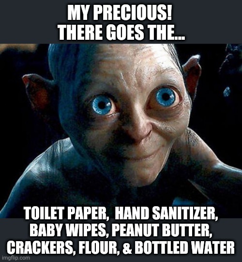 My Precious!  There goes the Toilet Paper, Hand Sanitizer, Baby Wipes... | MY PRECIOUS! 
THERE GOES THE... TOILET PAPER,  HAND SANITIZER, BABY WIPES, PEANUT BUTTER, CRACKERS, FLOUR, & BOTTLED WATER | image tagged in my precious,coronavirus,toilet paper,hand sanitizer | made w/ Imgflip meme maker