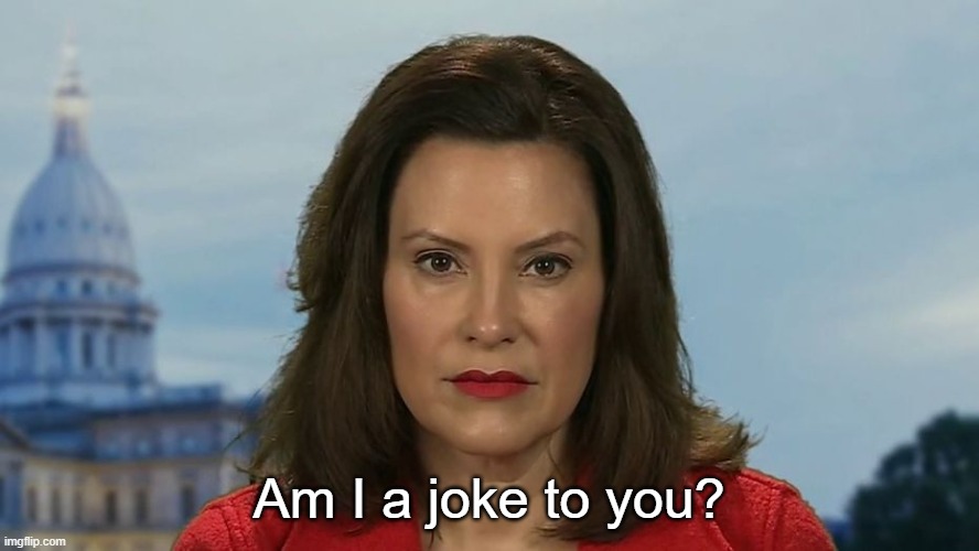 Gretchen Whitmer | Am I a joke to you? | image tagged in gretchen whitmer | made w/ Imgflip meme maker