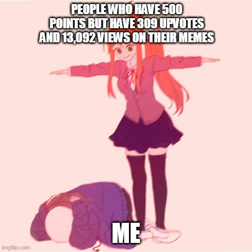 :c | PEOPLE WHO HAVE 500 POINTS BUT HAVE 309 UPVOTES AND 13,092 VIEWS ON THEIR MEMES; ME | image tagged in monika t-posing on sans | made w/ Imgflip meme maker