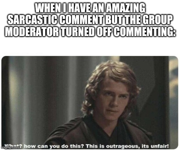 Turn Off Commenting Only After I Get My Chance to Win Facebook |  WHEN I HAVE AN AMAZING SARCASTIC COMMENT BUT THE GROUP MODERATOR TURNED OFF COMMENTING: | image tagged in its unfair,facebook | made w/ Imgflip meme maker
