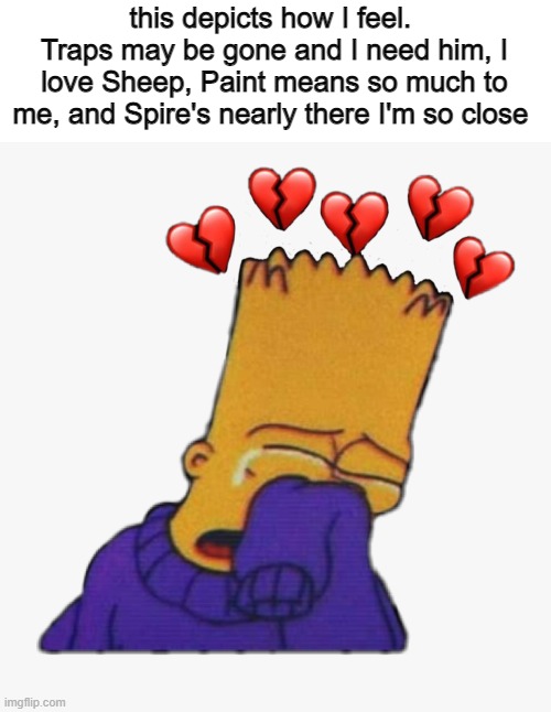 Crying Bart | this depicts how I feel. 
Traps may be gone and I need him, I love Sheep, Paint means so much to me, and Spire's nearly there I'm so close | image tagged in crying bart | made w/ Imgflip meme maker