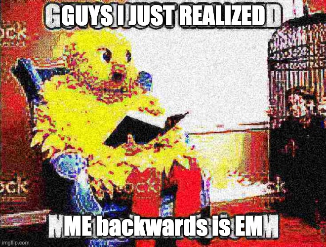 GUYS I JUST REALIZED; ME backwards is EM | made w/ Imgflip meme maker