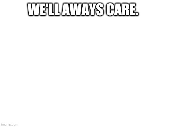 Blank White Template | WE'LL AWAYS CARE. | image tagged in blank white template | made w/ Imgflip meme maker