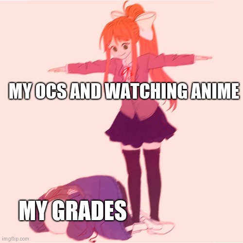 How did I pass with all bs this year? | MY OCS AND WATCHING ANIME; MY GRADES | image tagged in monika t-posing on sans | made w/ Imgflip meme maker
