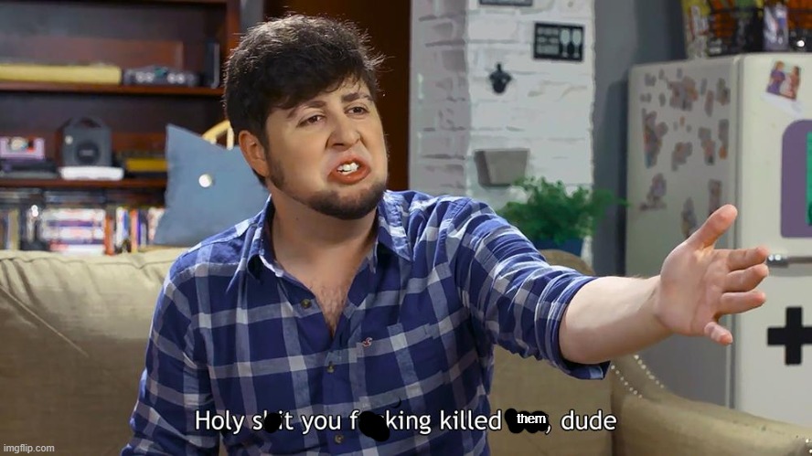 JonTron You f'ing killed her dude | them | image tagged in jontron you f'ing killed her dude | made w/ Imgflip meme maker