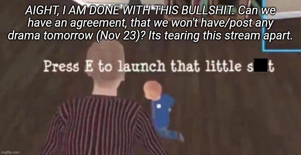 Press E to launch that little shit | AIGHT, I AM DONE WITH THIS BULLSHIT. Can we have an agreement, that we won't have/post any drama tomorrow (Nov 23)? Its tearing this stream apart. | image tagged in press e to launch that little shit | made w/ Imgflip meme maker