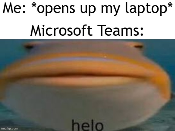 Me: *opens up my laptop*; Microsoft Teams: | image tagged in blank white template,helo | made w/ Imgflip meme maker