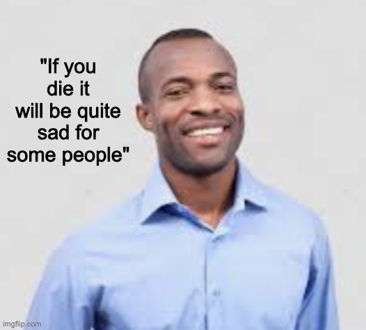"If you die it will be quite sad for some people" | made w/ Imgflip meme maker