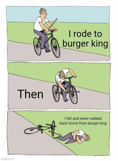 I walked to burger king, then I walked back home from burger king :) | I rode to burger king; Then; I fell and never walked back home from burger king | image tagged in memes,bike fall,burger king | made w/ Imgflip meme maker