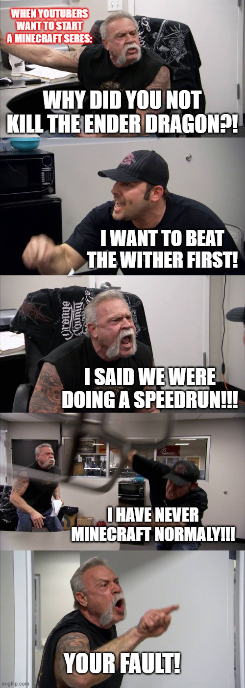 battle | WHEN YOUTUBERS WANT TO START A MINECRAFT SERES:; WHY DID YOU NOT KILL THE ENDER DRAGON?! I WANT TO BEAT THE WITHER FIRST! I SAID WE WERE DOING A SPEEDRUN!!! I HAVE NEVER MINECRAFT NORMALY!!! YOUR FAULT! | image tagged in memes,american chopper argument | made w/ Imgflip meme maker