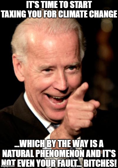 Climate Change, what A Joke. Would You Rather Have The Glaciers Back That Once Covered The Earth? Try Doing Some Research Dorks. | IT'S TIME TO START TAXING YOU FOR CLIMATE CHANGE; ...WHICH BY THE WAY IS A NATURAL PHENOMENON AND IT'S NOT EVEN YOUR FAULT... BITCHES! | image tagged in memes,smilin biden | made w/ Imgflip meme maker