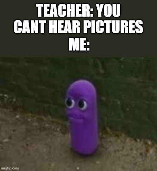 picture sounds of BEANOS | TEACHER: YOU CANT HEAR PICTURES; ME: | image tagged in beanos | made w/ Imgflip meme maker