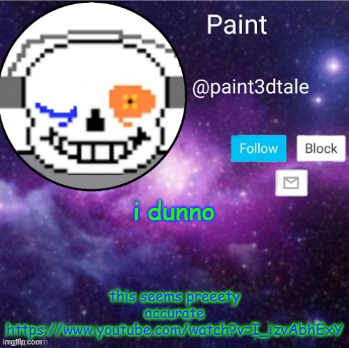 https://www.youtube.com/watch?v=I_izvAbhExY | i dunno; this seems preeety accurate
https://www.youtube.com/watch?v=I_izvAbhExY | image tagged in paint announces | made w/ Imgflip meme maker