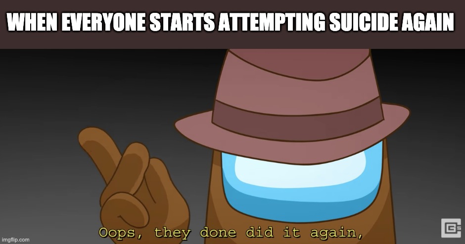 Suicide is not your average gossip, stop. | WHEN EVERYONE STARTS ATTEMPTING SUICIDE AGAIN | image tagged in oops they done did it again | made w/ Imgflip meme maker