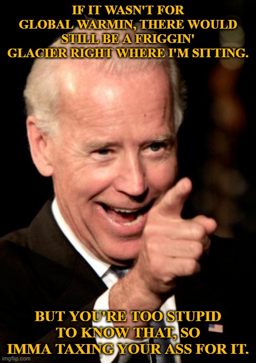 Pull My Finger | IF IT WASN'T FOR GLOBAL WARMIN, THERE WOULD STILL BE A FRIGGIN' GLACIER RIGHT WHERE I'M SITTING. BUT YOU'RE TOO STUPID TO KNOW THAT, SO IMMA TAXING YOUR ASS FOR IT. | image tagged in memes,smilin biden,smiling biden,pull my finger | made w/ Imgflip meme maker