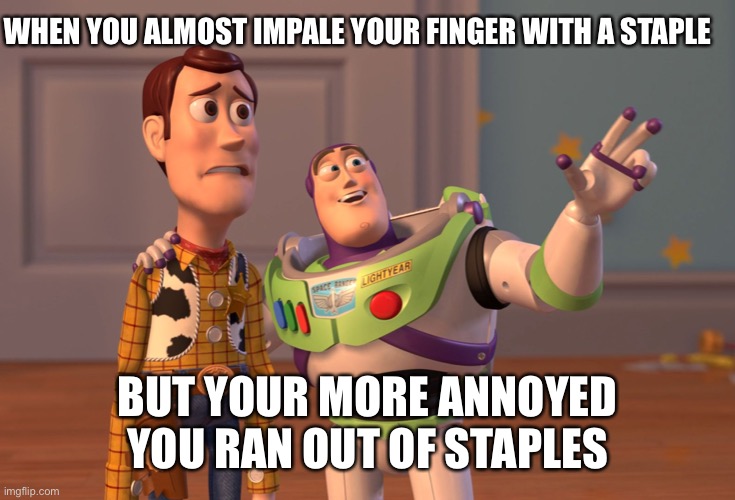 Yea I’ve done it a few times | WHEN YOU ALMOST IMPALE YOUR FINGER WITH A STAPLE; BUT YOUR MORE ANNOYED YOU RAN OUT OF STAPLES | image tagged in memes,x x everywhere | made w/ Imgflip meme maker