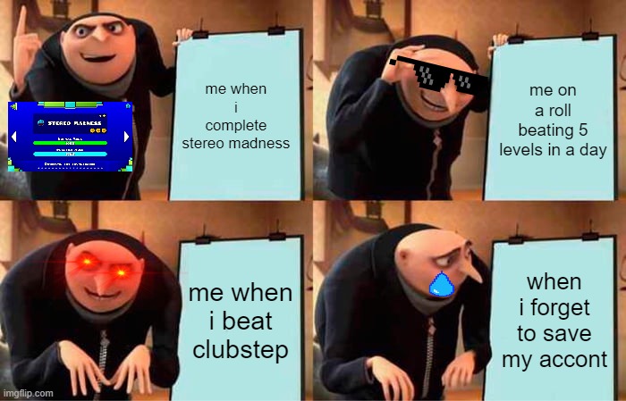 Gru's Plan | me when i complete stereo madness; me on a roll beating 5
levels in a day; me when i beat clubstep; when i forget to save my accont | image tagged in memes,gru's plan | made w/ Imgflip meme maker