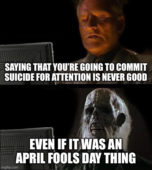 I'll Just Wait Here | SAYING THAT YOU’RE GOING TO COMMIT SUICIDE FOR ATTENTION IS NEVER GOOD; EVEN IF IT WAS AN APRIL FOOLS DAY THING | image tagged in memes,i'll just wait here | made w/ Imgflip meme maker
