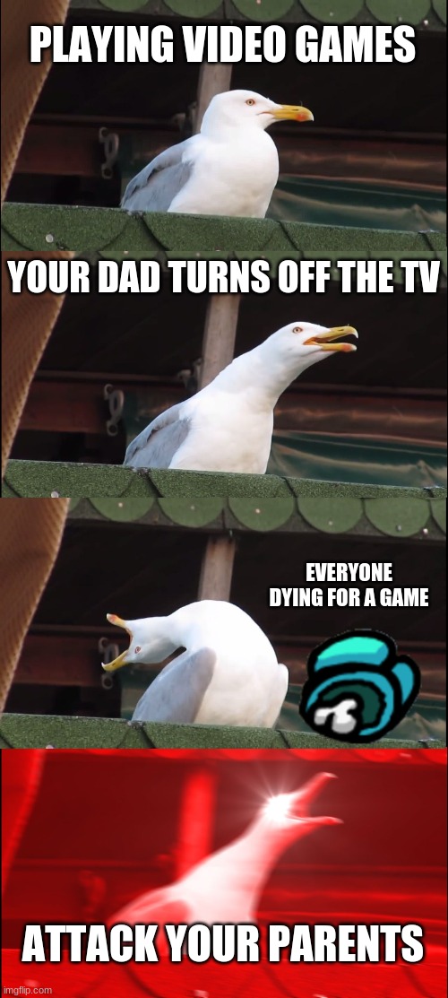 Inhaling Seagull Meme | PLAYING VIDEO GAMES; YOUR DAD TURNS OFF THE TV; EVERYONE DYING FOR A GAME; ATTACK YOUR PARENTS | image tagged in memes,inhaling seagull,dying,imgflip | made w/ Imgflip meme maker