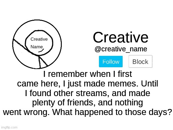 seriously, what happened? | I remember when I first came here, I just made memes. Until I found other streams, and made plenty of friends, and nothing went wrong. What happened to those days? | made w/ Imgflip meme maker