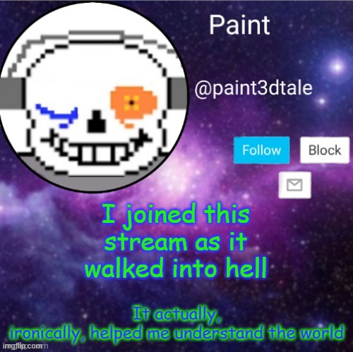 It also corrupted me slightly, but that's a worthy price to pay | I joined this stream as it walked into hell; It actually, ironically, helped me understand the world | image tagged in paint announces | made w/ Imgflip meme maker