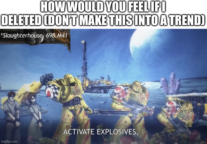 Just to let you know, I’m not actually deleting | HOW WOULD YOU FEEL IF I DELETED (DON’T MAKE THIS INTO A TREND) | image tagged in activate explosives | made w/ Imgflip meme maker