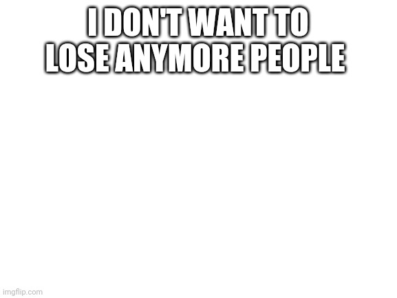 Blank White Template | I DON'T WANT TO LOSE ANYMORE PEOPLE | image tagged in blank white template | made w/ Imgflip meme maker