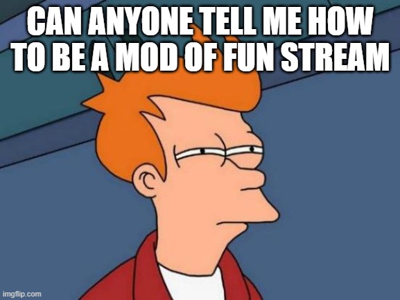please... | CAN ANYONE TELL ME HOW TO BE A MOD OF FUN STREAM | image tagged in memes,futurama fry | made w/ Imgflip meme maker