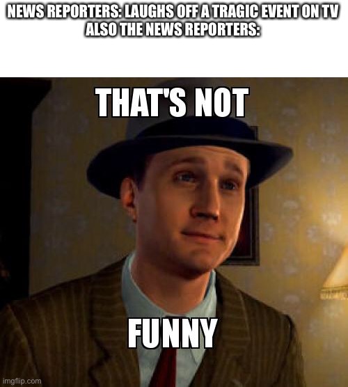 When this happens on tv | NEWS REPORTERS: LAUGHS OFF A TRAGIC EVENT ON TV
ALSO THE NEWS REPORTERS: | image tagged in funny not funny,breaking news | made w/ Imgflip meme maker