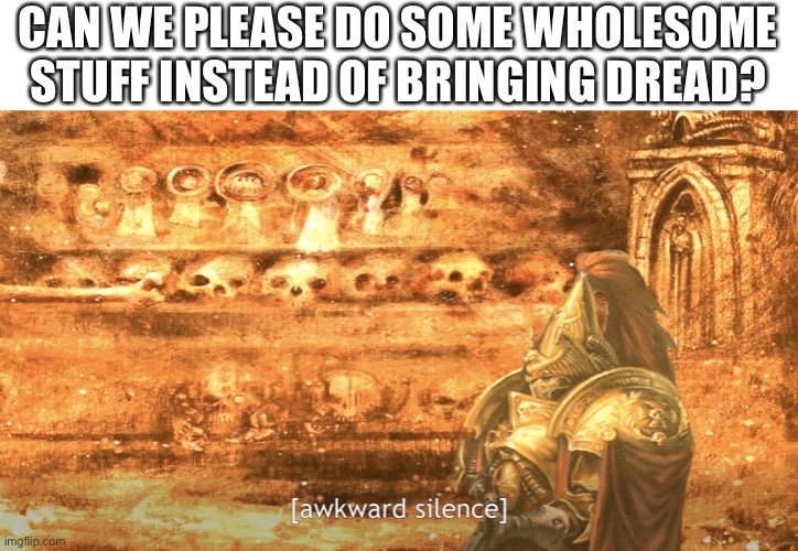 Awkward silence | CAN WE PLEASE DO SOME WHOLESOME STUFF INSTEAD OF BRINGING DREAD? | image tagged in awkward silence | made w/ Imgflip meme maker