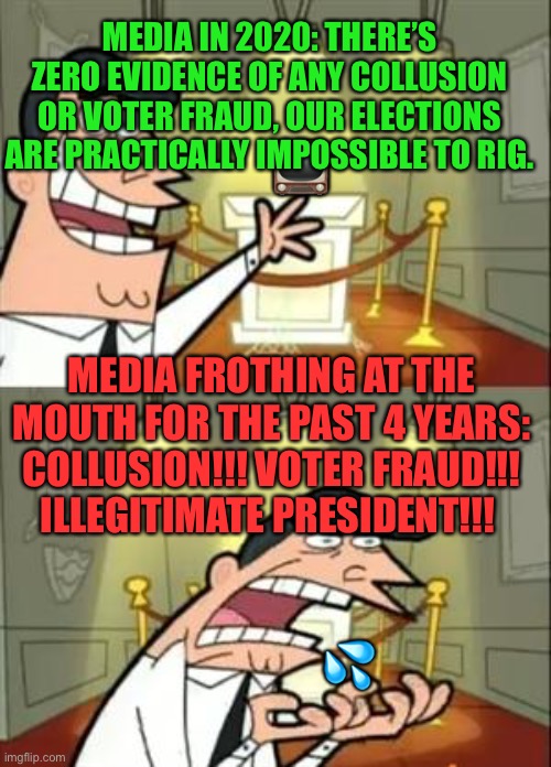 How soon they want us to forget! | MEDIA IN 2020: THERE’S ZERO EVIDENCE OF ANY COLLUSION OR VOTER FRAUD, OUR ELECTIONS ARE PRACTICALLY IMPOSSIBLE TO RIG. 📺; MEDIA FROTHING AT THE MOUTH FOR THE PAST 4 YEARS: COLLUSION!!! VOTER FRAUD!!! ILLEGITIMATE PRESIDENT!!! 💦 | image tagged in memes,this is where i'd put my trophy if i had one,liberal logic,liberal hypocrisy,biased media | made w/ Imgflip meme maker