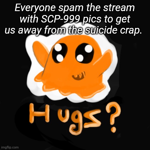 And yes, I am giving out free hugs | Everyone spam the stream with SCP-999 pics to get us away from the suicide crap. | image tagged in tag | made w/ Imgflip meme maker