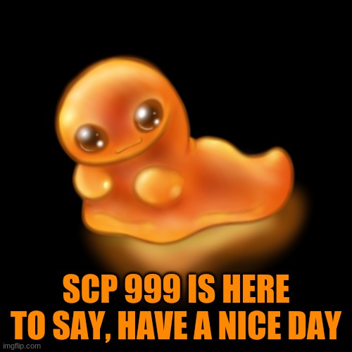 yes | SCP 999 IS HERE TO SAY, HAVE A NICE DAY | image tagged in scp,scp-999 | made w/ Imgflip meme maker