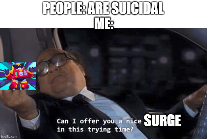 looking at the images in this stream RN, i could say that people r actually happy and having fun so i don't want to bring this t | PEOPLE: ARE SUICIDAL; ME:; SURGE | image tagged in can i offer you a nice egg in this trying time | made w/ Imgflip meme maker