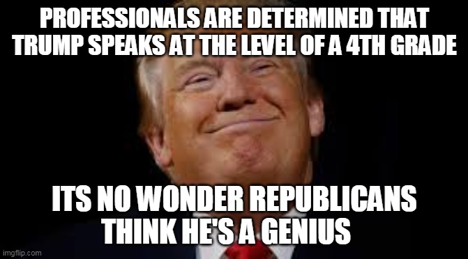 Donald trump funny meme | PROFESSIONALS ARE DETERMINED THAT TRUMP SPEAKS AT THE LEVEL OF A 4TH GRADE; ITS NO WONDER REPUBLICANS THINK HE'S A GENIUS | image tagged in donald trump | made w/ Imgflip meme maker