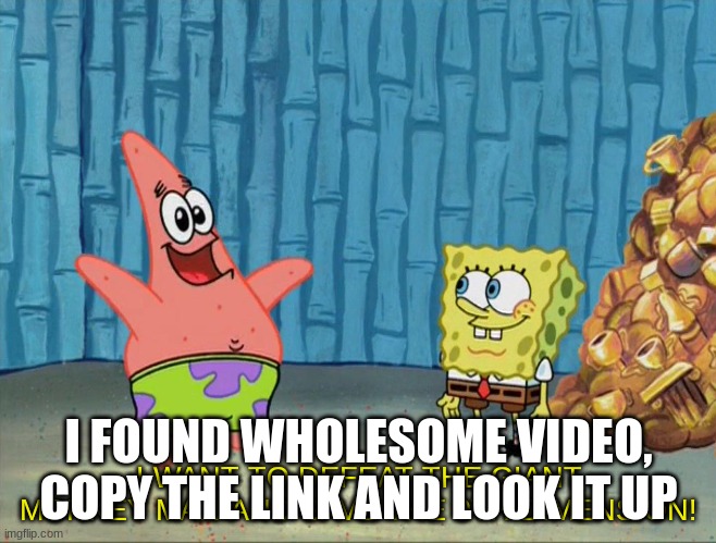 https://www.youtube.com/watch?v=asKAzrJq6Xw | I FOUND WHOLESOME VIDEO, COPY THE LINK AND LOOK IT UP | image tagged in i want to defeat the giant monkey man | made w/ Imgflip meme maker