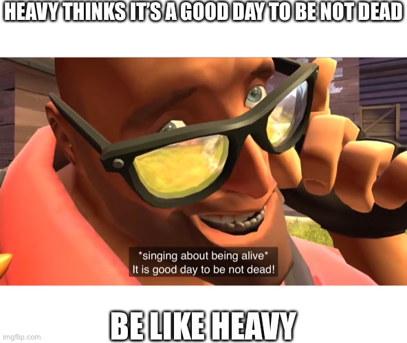 HEAVY THINKS IT’S A GOOD DAY TO BE NOT DEAD; BE LIKE HEAVY | made w/ Imgflip meme maker