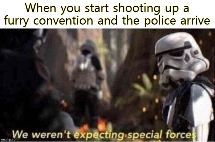 We'll take him together... | When you start shooting up a furry convention and the police arrive | image tagged in we weren't expecting special forces | made w/ Imgflip meme maker