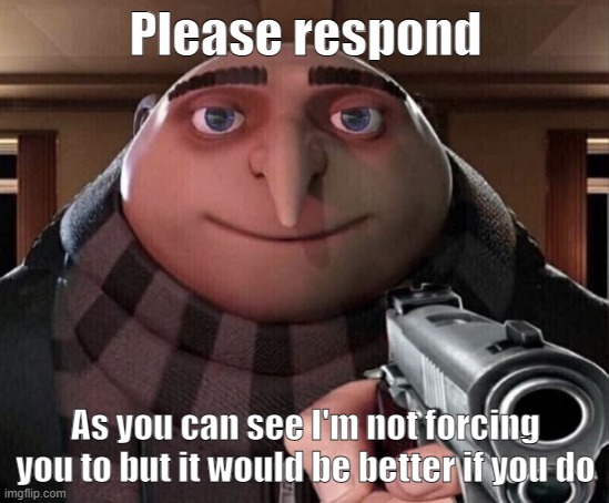 Respond please | Please respond; As you can see I'm not forcing you to but it would be better if you do | image tagged in gru gun | made w/ Imgflip meme maker