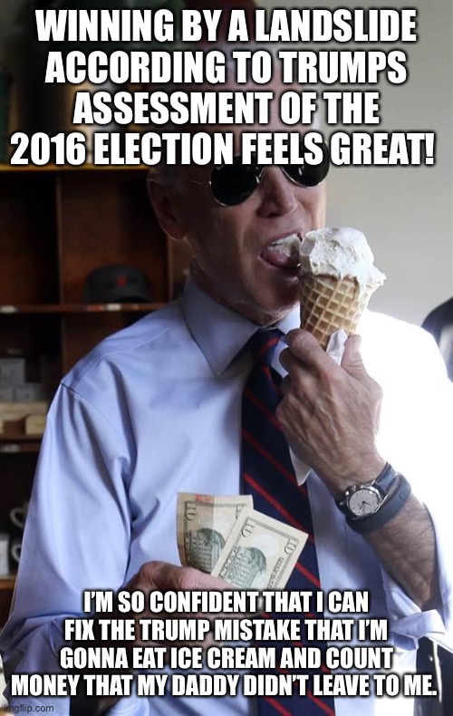 Joe Biden Ice Cream and Cash | WINNING BY A LANDSLIDE ACCORDING TO TRUMPS ASSESSMENT OF THE 2016 ELECTION FEELS GREAT! I’M SO CONFIDENT THAT I CAN FIX THE TRUMP MISTAKE THAT I’M GONNA EAT ICE CREAM AND COUNT MONEY THAT MY DADDY DIDN’T LEAVE TO ME. | image tagged in joe biden ice cream and cash | made w/ Imgflip meme maker