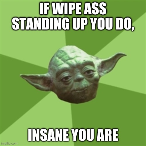 Advice Yoda | IF WIPE ASS STANDING UP YOU DO, INSANE YOU ARE | image tagged in memes,advice yoda | made w/ Imgflip meme maker